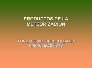 PRODUCTOS DE LAPRODUCTOS DE LA
METEORIZACIÓNMETEORIZACIÓN
FORMACIONES SUPERFICIALESFORMACIONES SUPERFICIALES
CARACTERÍSTICASCARACTERÍSTICAS
 