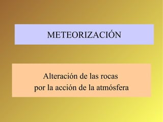 METEORIZACIÓN 
Alteración de las rocas 
por la acción de la atmósfera 
 