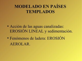 MODELADO EN PAÍSES 
TEMPLADOS 
● Acción de las aguas canalizadas: 
EROSIÓN LINEAL y sedimentación. 
● Fenómenos de ladera: EROSIÓN 
AEROLAR. 
