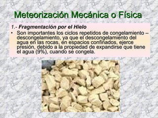 1.-  Fragmentación por el Hielo Son importantes los ciclos repetidos de congelamiento – descongelamiento, ya que el descongelamiento del agua en las rocas, en espacios confinados, ejerce presión, debido a la propiedad de expandirse que tiene el agua (9%), cuando se congela.  Meteorización Mecánica o Física   