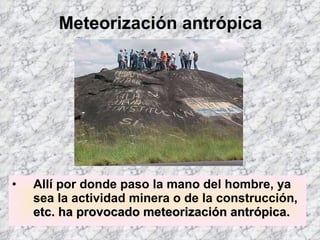 Meteorización antrópica Allí por donde paso la mano del hombre, ya sea la actividad minera o de la construcción,  etc. ha provocado meteorización antrópica. 