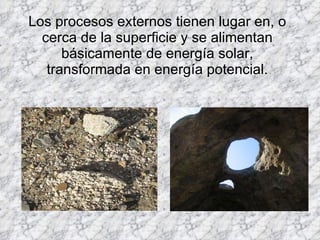 Los procesos externos tienen lugar en, o cerca de la superficie y se alimentan básicamente de energía solar, transformada en energía potencial. 