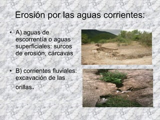 Erosión por las aguas corrientes: A) aguas de escorrentía o aguas superficiales: surcos de erosión, cárcavas B) corrientes fluviales: excavación de las orillas .  