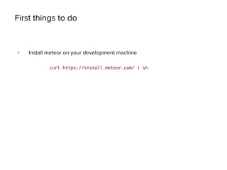 First things to do
> Install meteor on your development machine
curl https://install.meteor.com/ | sh
 