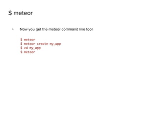 $ meteor
> Now you get the meteor command line tool
$ meteor
$ meteor create my_app
$ cd my_app
$ meteor
 