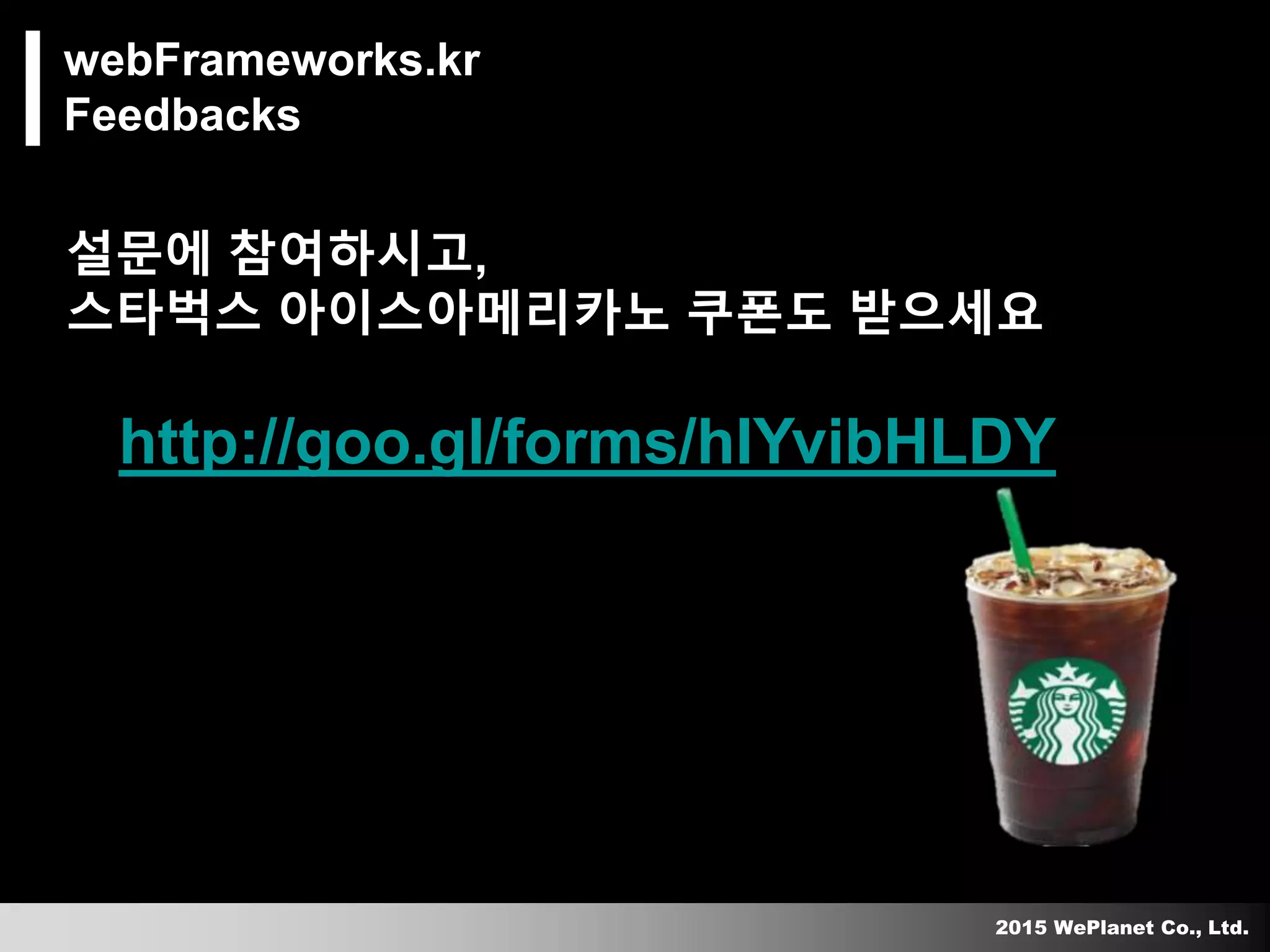 2015 WePlanet Co., Ltd.
webFrameworks.kr
Feedbacks
설문에 참여하시고,
스타벅스 아이스아메리카노 쿠폰도 받으세요
http://goo.gl/forms/hIYvibHLDY
 