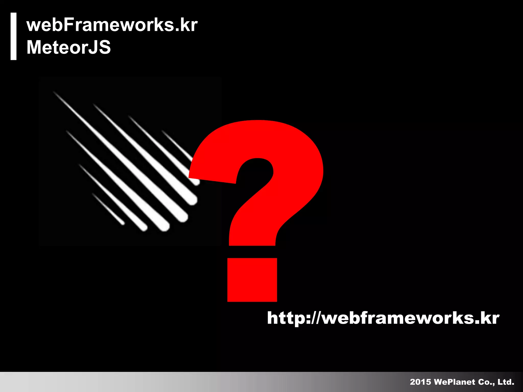 2015 WePlanet Co., Ltd.
http://webframeworks.kr
webFrameworks.kr
MeteorJS
 