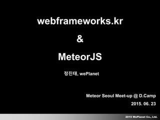 2015 WePlanet Co., Ltd.
Meteor Seoul Meet-up @ D.Camp
2015. 06. 23
webframeworks.kr
&
MeteorJS
정진태, wePlanet
 