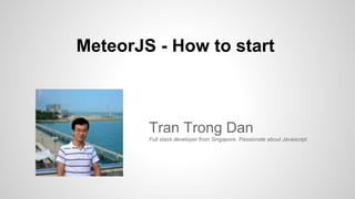 MeteorJS - How to start
Tran Trong Dan
Full stack developer from Singapore. Passionate about Javascript.
 