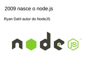 2009 nasce o node.js
Ryan Dahl autor do NodeJS
 