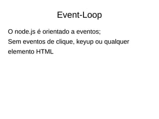 Event-Loop
O node.js é orientado a eventos;
Sem eventos de clique, keyup ou qualquer
elemento HTML
 