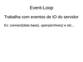 Event-Loop
Trabalha com eventos de IO do servidor
Ex: connect(data base), open(archives) e etc...
 