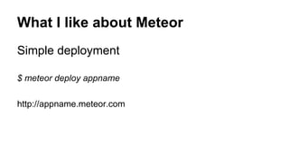What I like about Meteor
Simple deployment
$ meteor deploy appname
http://appname.meteor.com
 