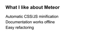 What I like about Meteor
Automatic CSS/JS minification
Documentation works offline
Easy refactoring
 