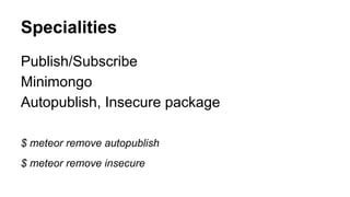 Specialities
Publish/Subscribe
Minimongo
Autopublish, Insecure package
$ meteor remove autopublish
$ meteor remove insecure
 