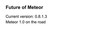 Future of Meteor
Current version: 0.8.1.3
Meteor 1.0 on the road
 
