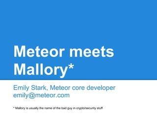Meteor meets
Mallory*
Emily Stark, Meteor core developer
emily@meteor.com
* Mallory is usually the name of the bad guy in crypto/security stuff
 