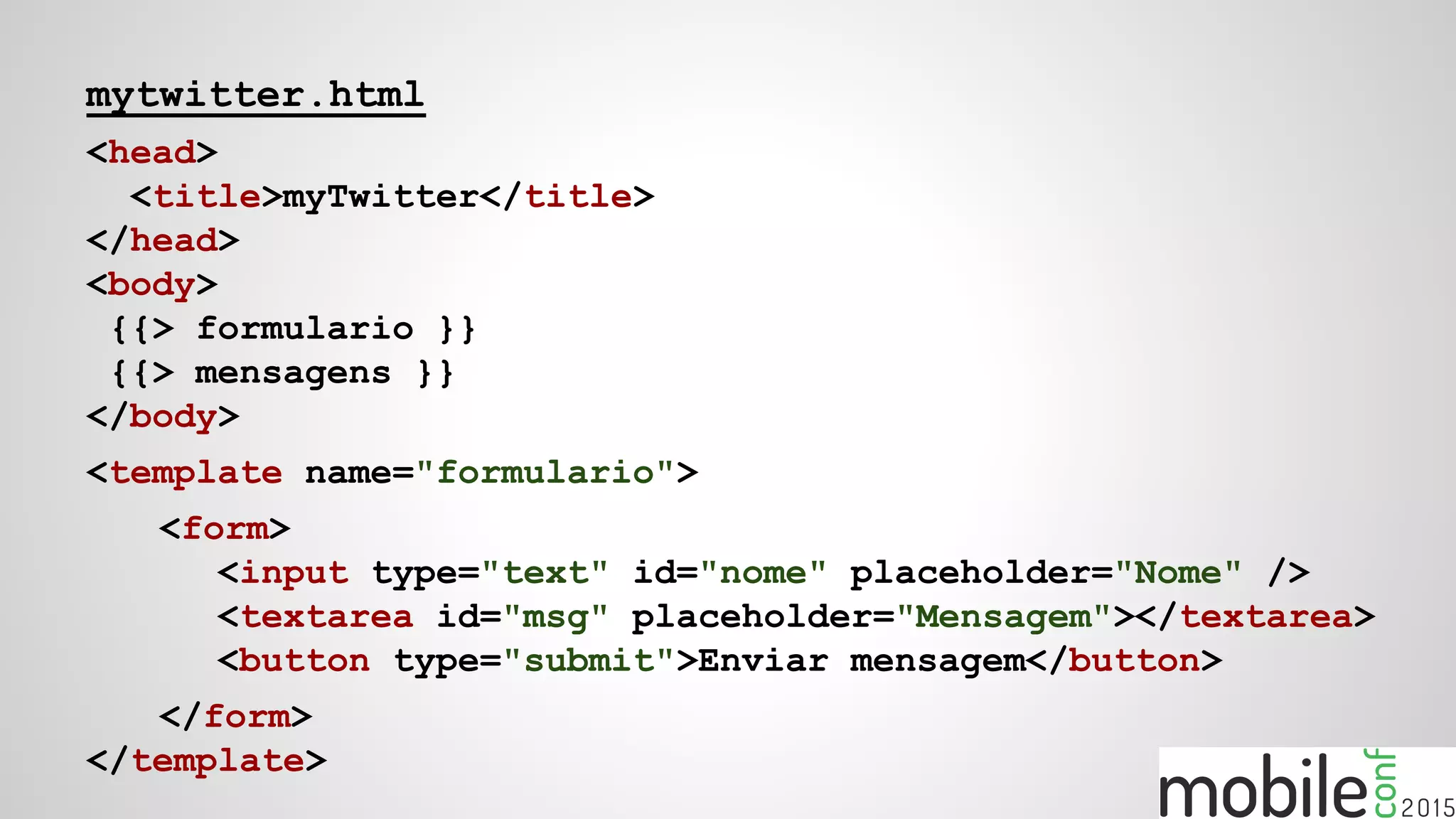 mytwitter.html
<head>
<title>myTwitter</title>
</head>
<body>
{{> formulario }}
{{> mensagens }}
</body>
<template name="formulario">
<form>
<input type="text" id="nome" placeholder="Nome" />
<textarea id="msg" placeholder="Mensagem"></textarea>
<button type="submit">Enviar mensagem</button>
</form>
</template>
 