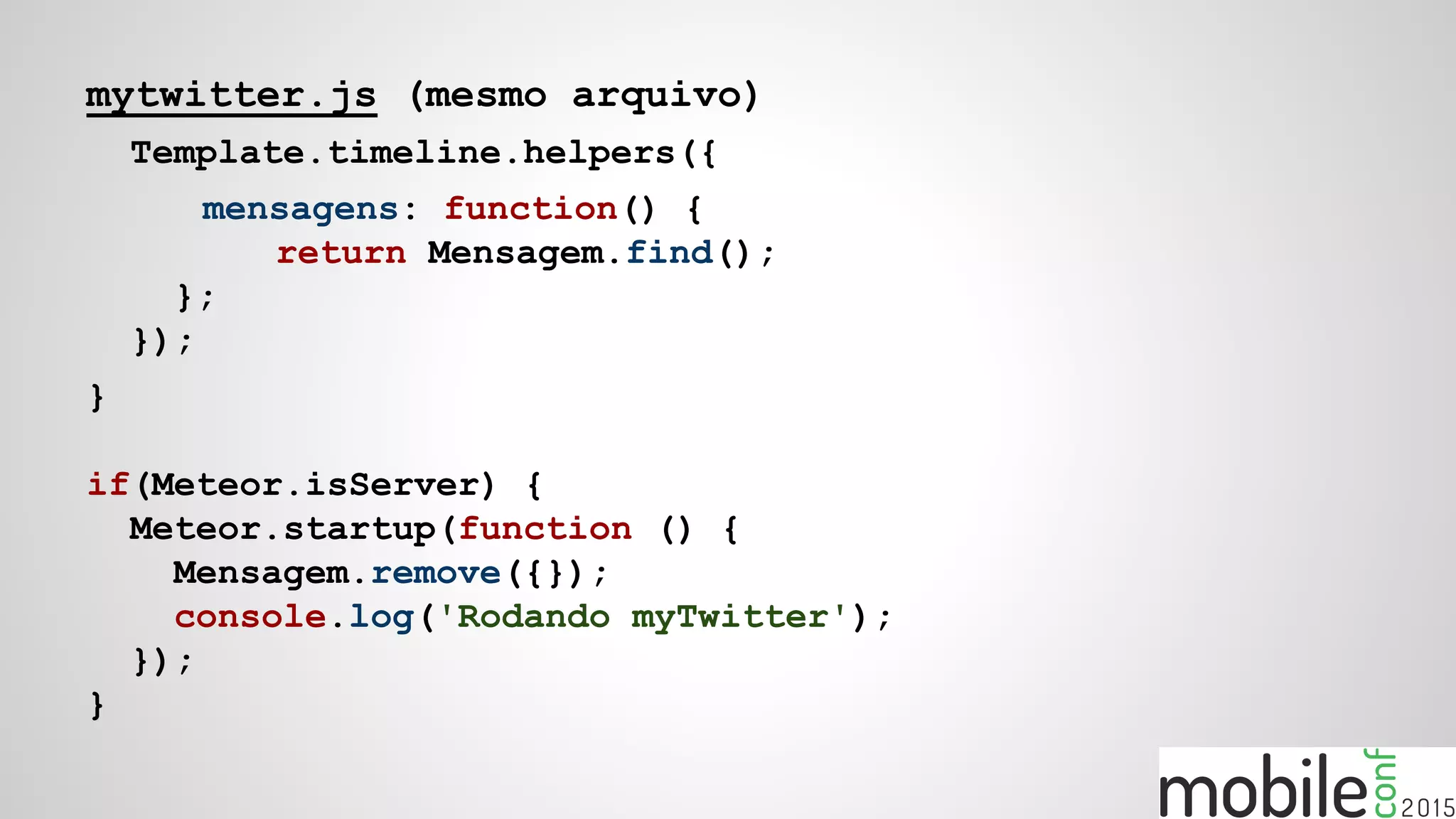 mytwitter.js (mesmo arquivo)
Template.timeline.helpers({
mensagens: function() {
return Mensagem.find();
};
});
}
if(Meteor.isServer) {
Meteor.startup(function () {
Mensagem.remove({});
console.log('Rodando myTwitter');
});
}
 