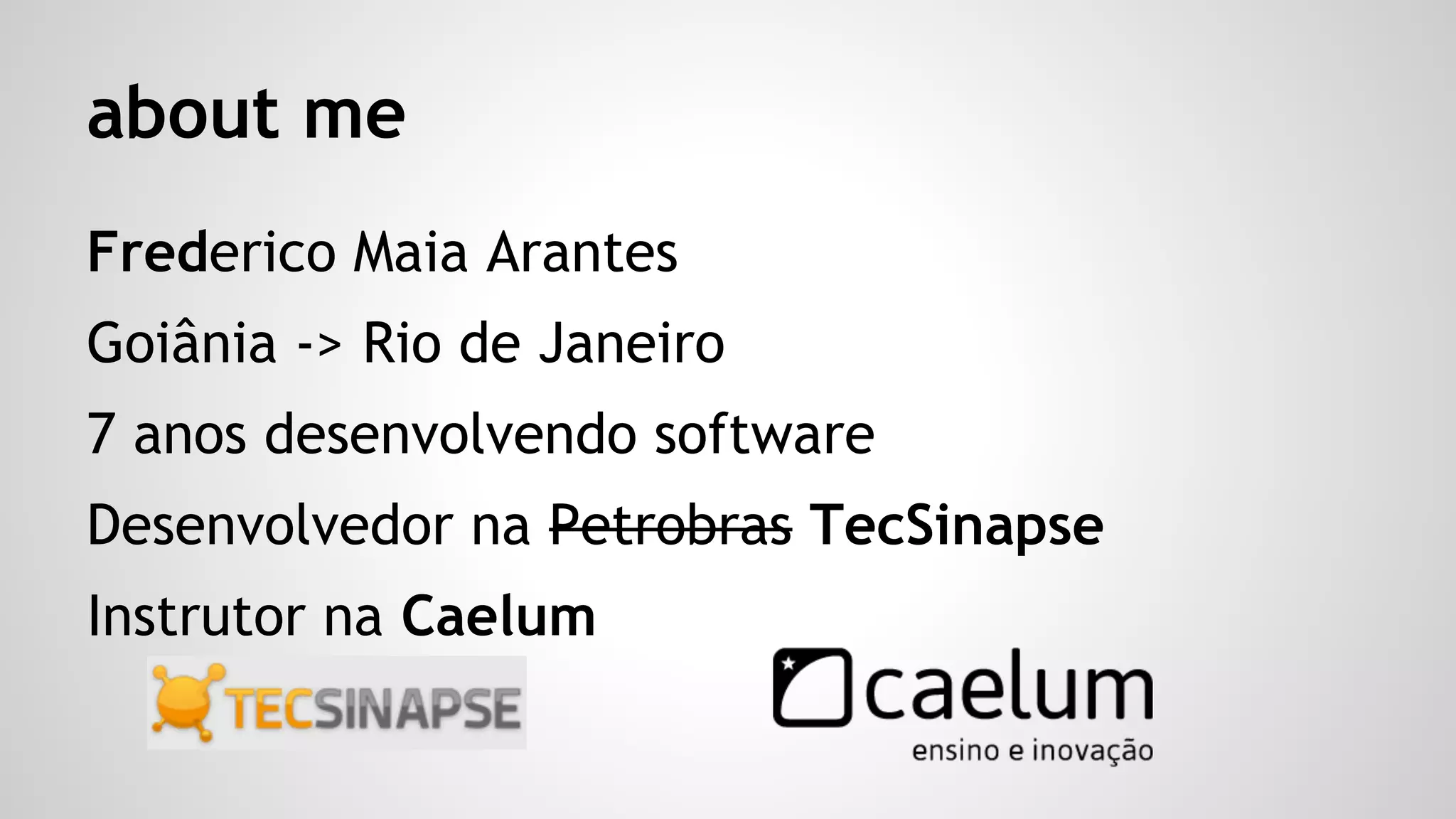 about me
Frederico Maia Arantes
Goiânia -> Rio de Janeiro
7 anos desenvolvendo software
Desenvolvedor na Petrobras TecSinapse
Instrutor na Caelum
 