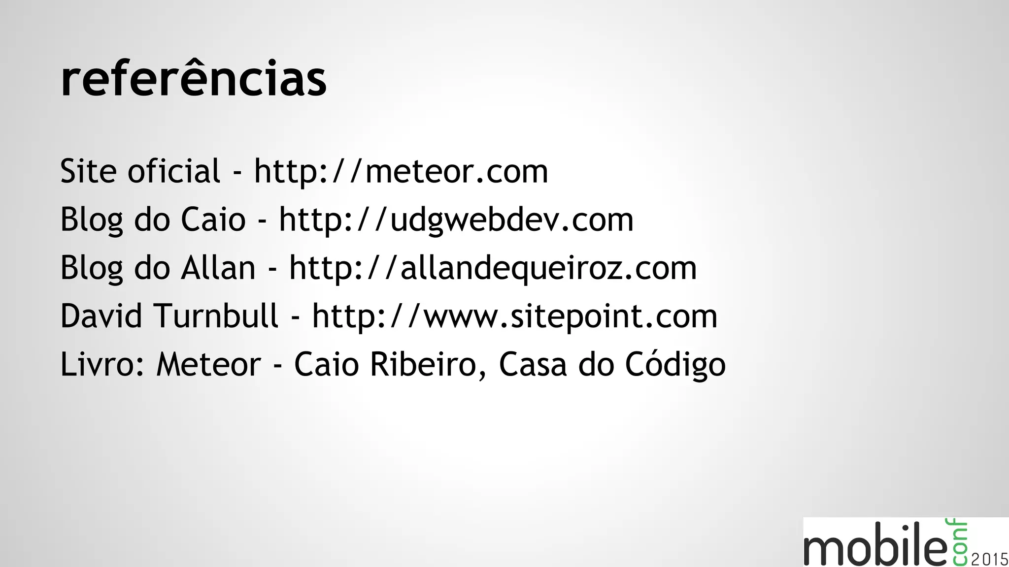 referências
Site oficial - http://meteor.com
Blog do Caio - http://udgwebdev.com
Blog do Allan - http://allandequeiroz.com
David Turnbull - http://www.sitepoint.com
Livro: Meteor - Caio Ribeiro, Casa do Código
 