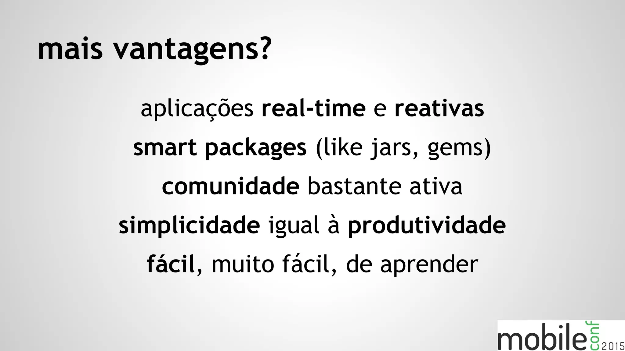 mais vantagens?
aplicações real-time e reativas
smart packages (like jars, gems)
comunidade bastante ativa
simplicidade igual à produtividade
fácil, muito fácil, de aprender
 