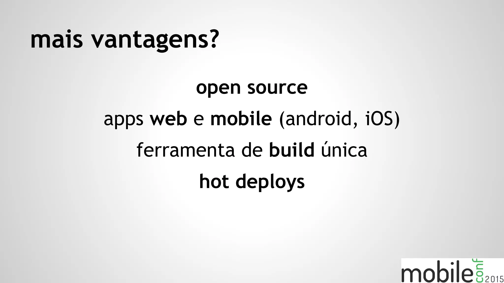 mais vantagens?
open source
apps web e mobile (android, iOS)
ferramenta de build única
hot deploys
 