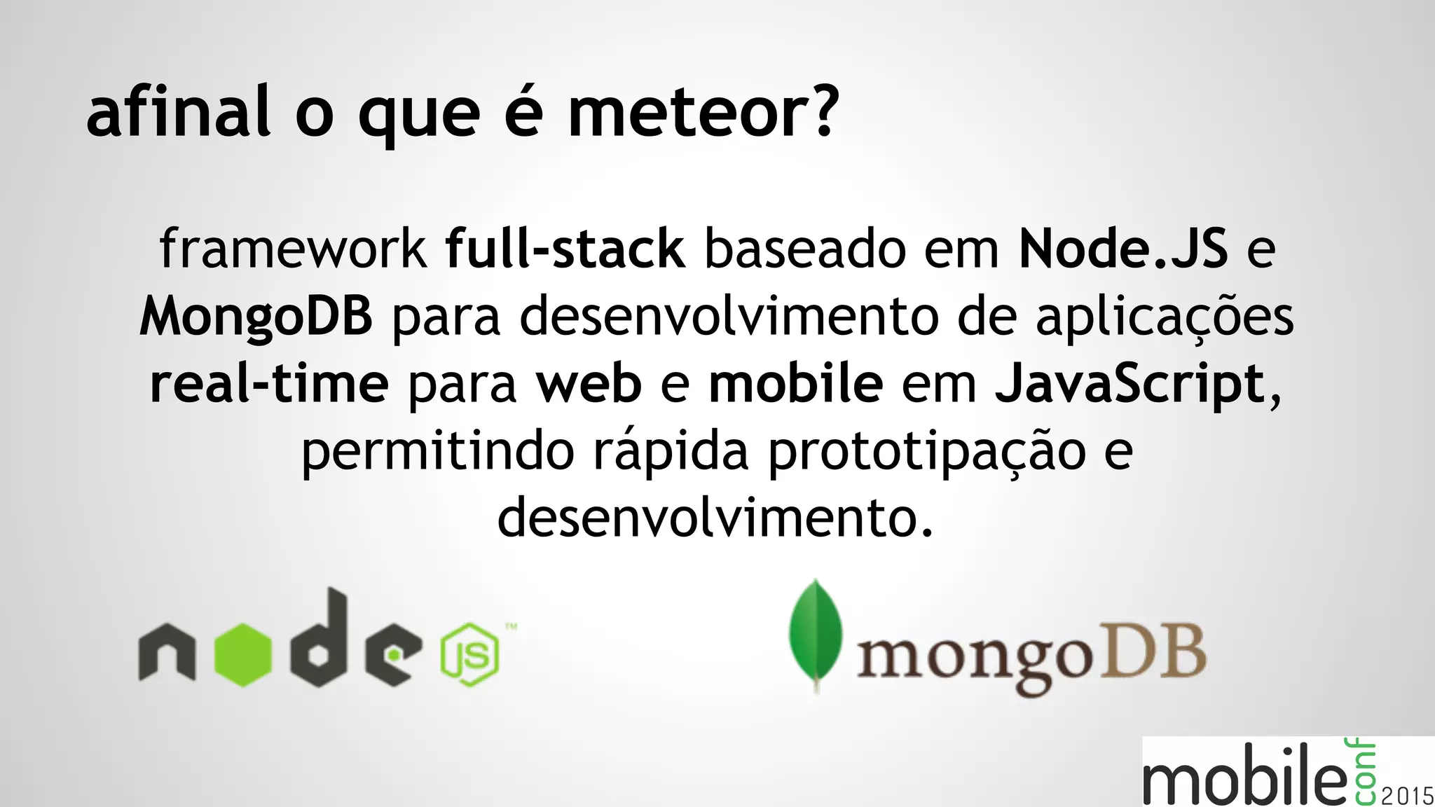 afinal o que é meteor?
framework full-stack baseado em Node.JS e
MongoDB para desenvolvimento de aplicações
real-time para web e mobile em JavaScript,
permitindo rápida prototipação e
desenvolvimento.
 