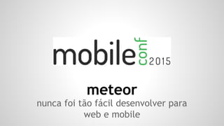 meteor
nunca foi tão fácil desenvolver para
web e mobile
 