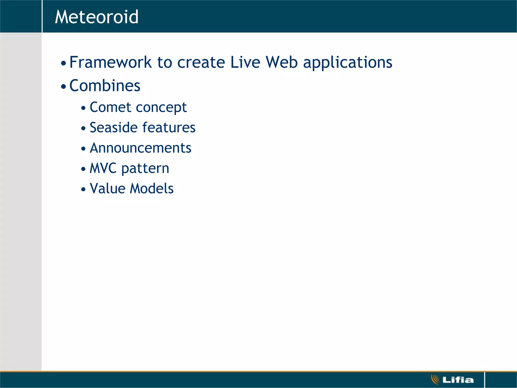 Meteoroid Framework to create Live Web applications Combines Comet concept Seaside features Announcements MVC pattern Value Models 