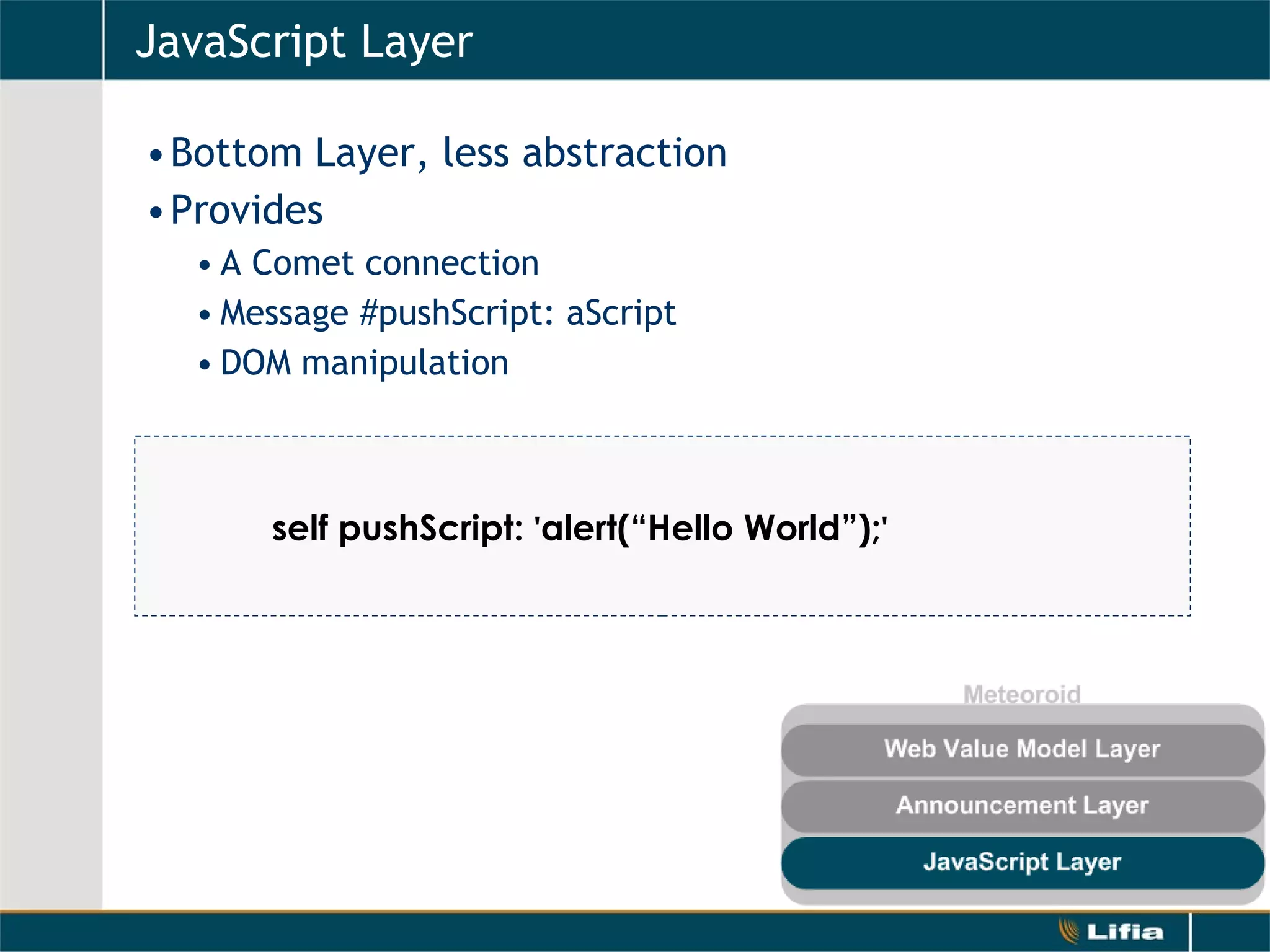 JavaScript Layer Bottom Layer, less abstraction Provides A Comet connection Message #pushScript: aScript DOM manipulation self pushScript:  ' alert(“Hello World”); '   
