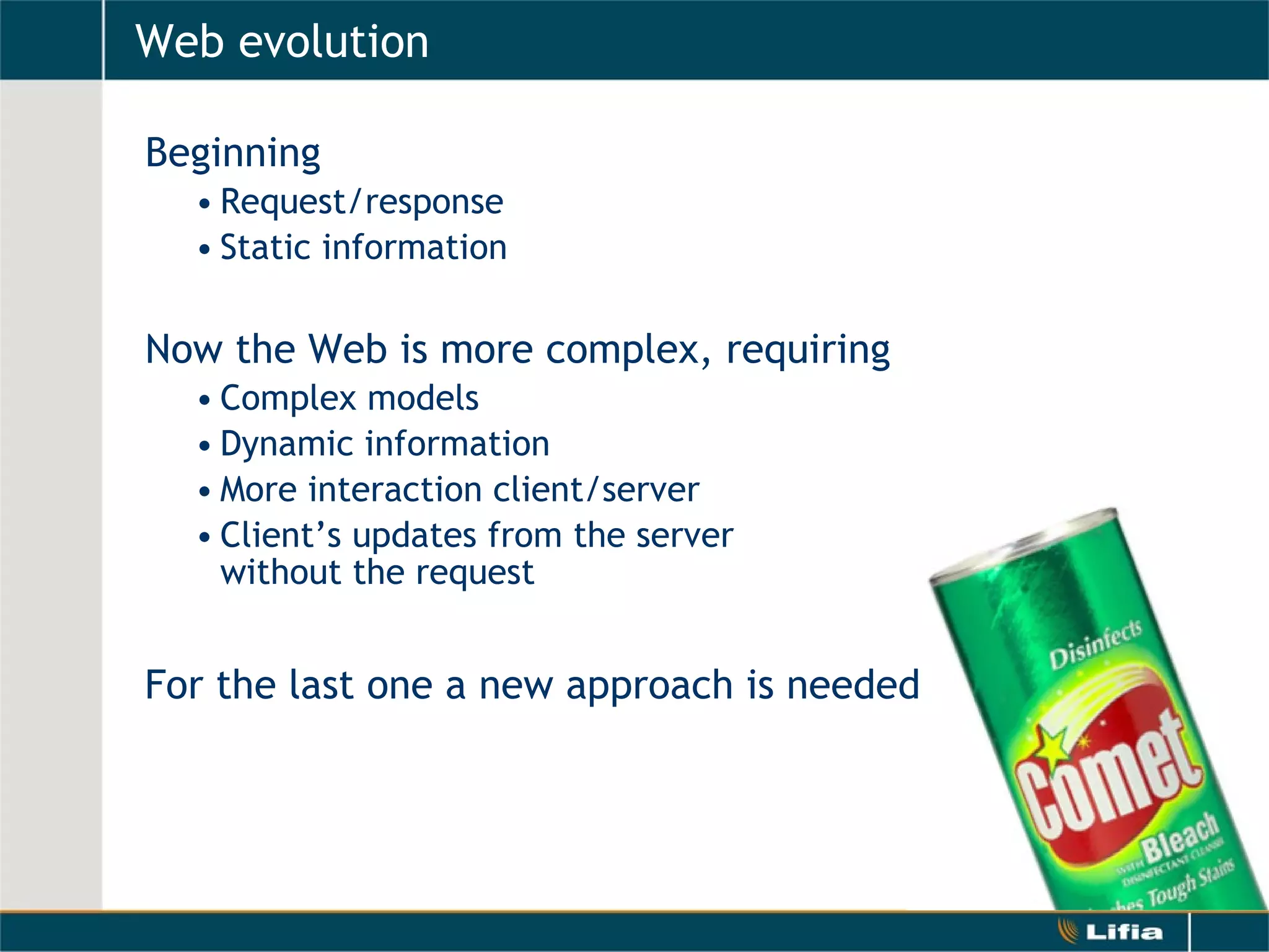 Web evolution Beginning Request/response Static information Now the Web is more complex, requiring  Complex models Dynamic information More interaction client/server Client’s updates from the server  without the request For the last one a new approach is needed 