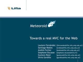 Meteoroid Towards a real MVC for the Web Lautaro Fernández  Santiago Robles Andrés Fortier  Stephane Ducasse Gustavo Rossi  Silvia Gordillo ( [email_address] ) ( [email_address] ) ( [email_address] ) ( [email_address] ) ( [email_address] ) ( [email_address] ) 