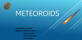 METEOROIDS
Presentation by group 7
Members: Mickhail hendrix
benz maverick
Andrew bulaklak
amier miguel
 