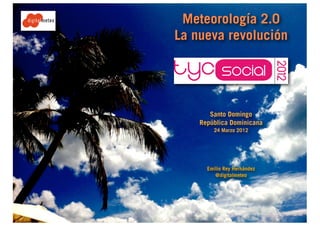Meteorología 2.0
La nueva revolución




       Santo Domingo
    República Dominicana
        24 Marzo 2012




      Emilio Rey Hernández
         @digitalmeteo
 