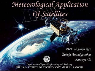 Meteorological Application
Of Satellites
Pothina Surya Rao
Rutuja Anandgaonkar
Saranya VS
Department of Space Engineering and Rocketry
BIRLA INSTITUTE OF TECHNOLOGY MESRA : RANCHI
 