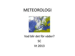 METEOROLOGI




Vad blir det för väder?
           5C
        Vt 2013
 