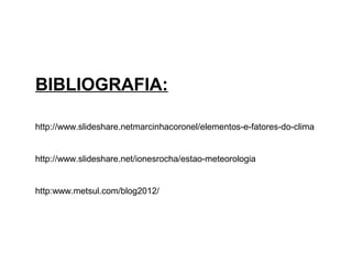 BIBLIOGRAFIA:
http://www.slideshare.netmarcinhacoronel/elementos-e-fatores-do-clima
http://www.slideshare.net/ionesrocha/estao-meteorologia
http:www.metsul.com/blog2012/
 