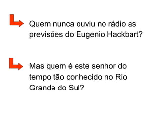 Quem nunca ouviu no rádio as
previsões do Eugenio Hackbart?
Mas quem é este senhor do
tempo tão conhecido no Rio
Grande do Sul?
 