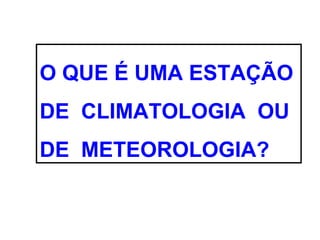 O QUE É UMA ESTAÇÃO
DE CLIMATOLOGIA OU
DE METEOROLOGIA?
 