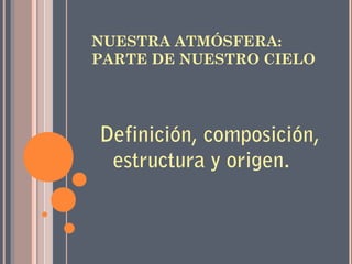 NUESTRA ATMÓSFERA:
PARTE DE NUESTRO CIELO
Definición, composición,
estructura y origen.
 