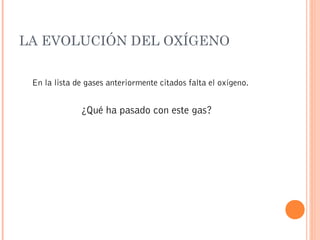 LA EVOLUCIÓN DEL OXÍGENO
En la lista de gases anteriormente citados falta el oxígeno.
¿Qué ha pasado con este gas?
 
