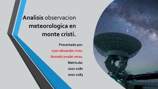Analisis observacion
meteorologica en
monte cristi.
Precentado por:
Juan alexander rivas.
Romalsi ymalai veras.
Matricula:
2022-2182
2022-2183
 