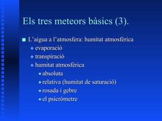 Els tres meteors bàsics (3). L’aigua a l’atmosfera: humitat atmosfèrica evaporació transpiració humitat atmosfèrica absoluta relativa (humitat de saturació) rosada i gebre el psicròmetre 