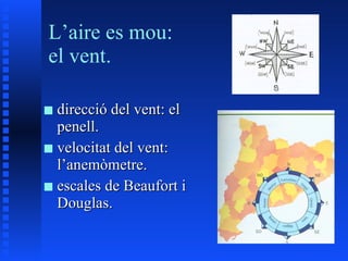 L’aire es mou: el vent. direcció del vent: el penell. velocitat del vent: l’anemòmetre. escales de Beaufort i Douglas. 