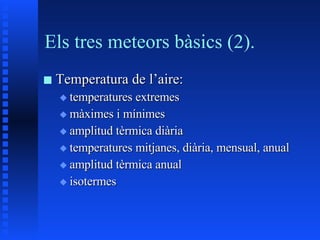 Els tres meteors bàsics (2). Temperatura de l’aire: temperatures extremes màximes i mínimes amplitud tèrmica diària temperatures mitjanes, diària, mensual, anual amplitud tèrmica anual isotermes 