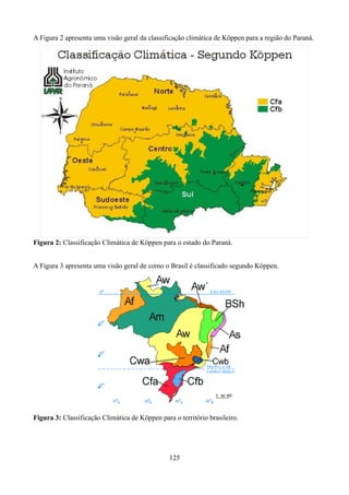 A Figura 2 apresenta uma visão geral da classificação climática de Köppen para a região do Paraná.

Figura 2: Classificação Climática de Köppen para o estado do Paraná.
A Figura 3 apresenta uma visão geral de como o Brasil é classificado segundo Köppen.

Figura 3: Classificação Climática de Köppen para o território brasileiro.

125

 