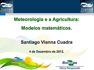 Meteorologia e a Agricultura:
   Modelos matemáticos.

   Santiago Vianna Cuadra
      4 de Dezembro de 2012.
 