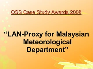 OSS Case Study Awards 2008 “ LAN-Proxy for Malaysian Meteorological Department” 