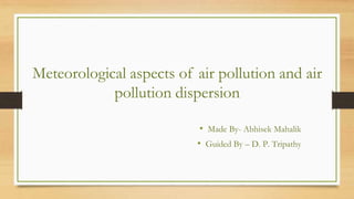 Meteorological aspects of air pollution and air
pollution dispersion
• Made By- Abhisek Mahalik
• Guided By – D. P. Tripathy
 